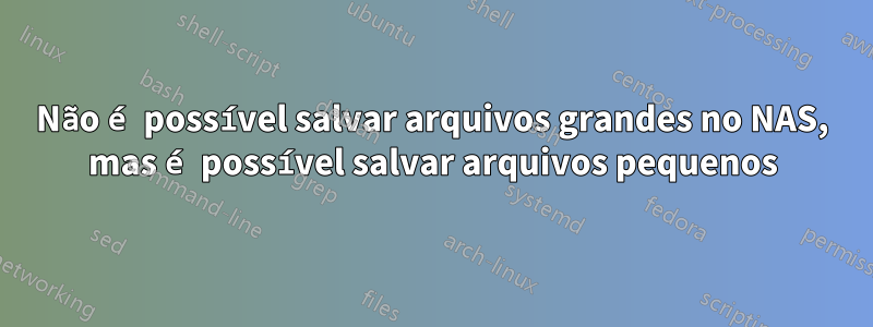 Não é possível salvar arquivos grandes no NAS, mas é possível salvar arquivos pequenos