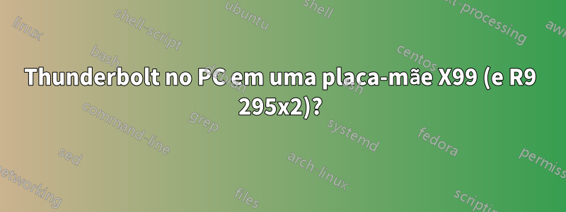 Thunderbolt no PC em uma placa-mãe X99 (e R9 295x2)?