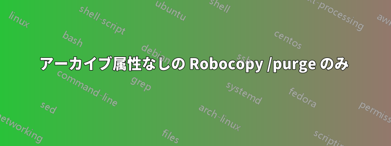 アーカイブ属性なしの Robocopy /purge のみ