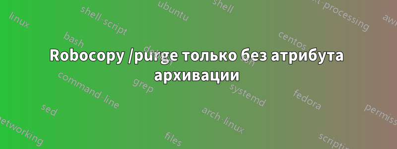 Robocopy /purge только без атрибута архивации