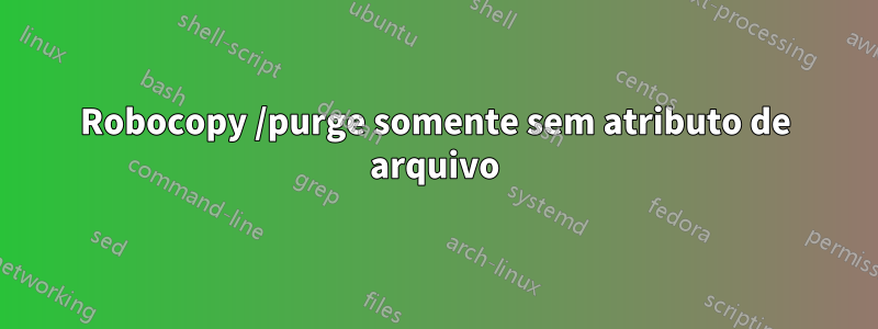 Robocopy /purge somente sem atributo de arquivo