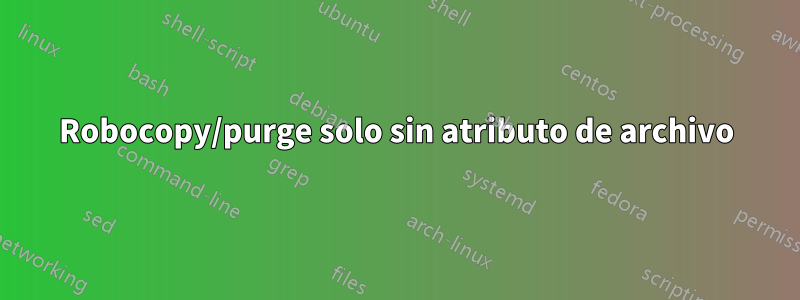 Robocopy/purge solo sin atributo de archivo