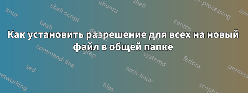 Как установить разрешение для всех на новый файл в общей папке