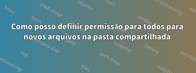 Como posso definir permissão para todos para novos arquivos na pasta compartilhada