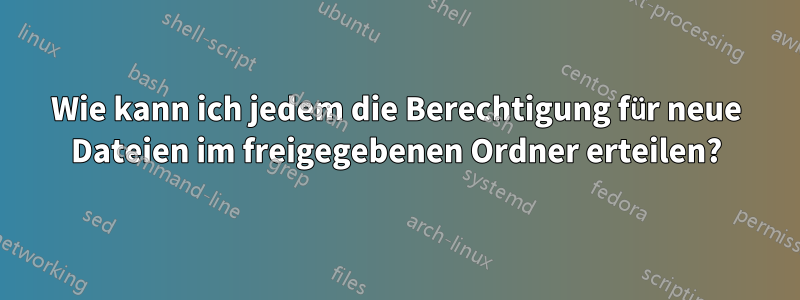 Wie kann ich jedem die Berechtigung für neue Dateien im freigegebenen Ordner erteilen?