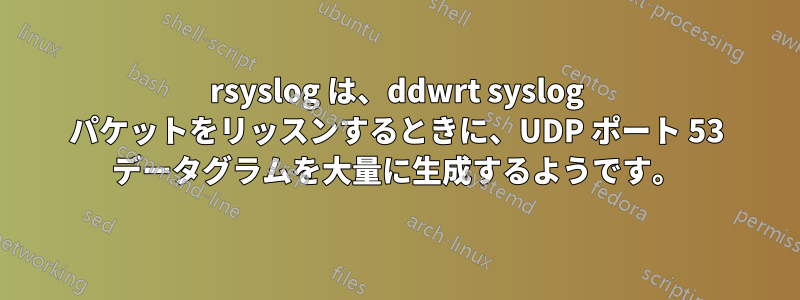 rsyslog は、ddwrt syslog パケットをリッスンするときに、UDP ポート 53 データグラムを大量に生成するようです。