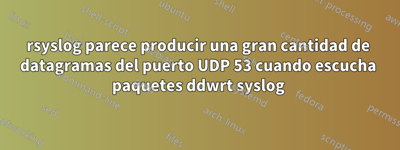 rsyslog parece producir una gran cantidad de datagramas del puerto UDP 53 cuando escucha paquetes ddwrt syslog