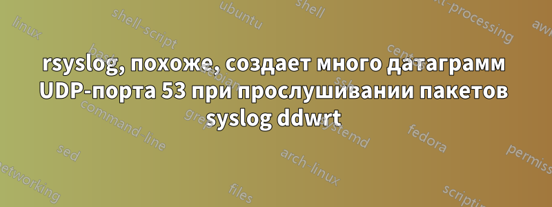 rsyslog, похоже, создает много датаграмм UDP-порта 53 при прослушивании пакетов syslog ddwrt