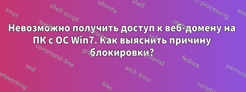 Невозможно получить доступ к веб-домену на ПК с ОС Win7. Как выяснить причину блокировки?