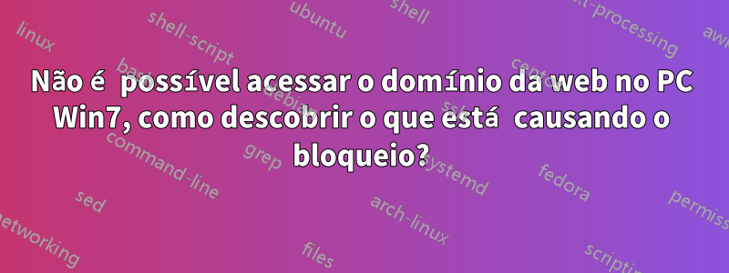 Não é possível acessar o domínio da web no PC Win7, como descobrir o que está causando o bloqueio?