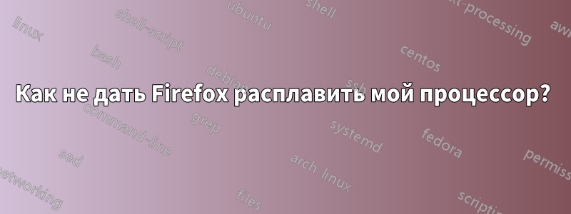 Как не дать Firefox расплавить мой процессор?