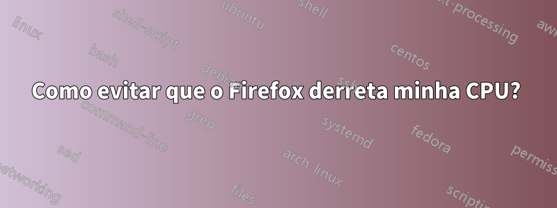 Como evitar que o Firefox derreta minha CPU?