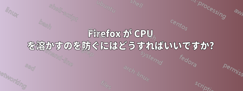 Firefox が CPU を溶かすのを防ぐにはどうすればいいですか?