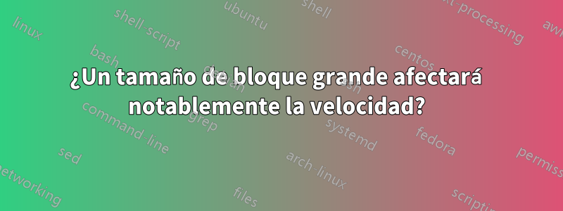 ¿Un tamaño de bloque grande afectará notablemente la velocidad? 