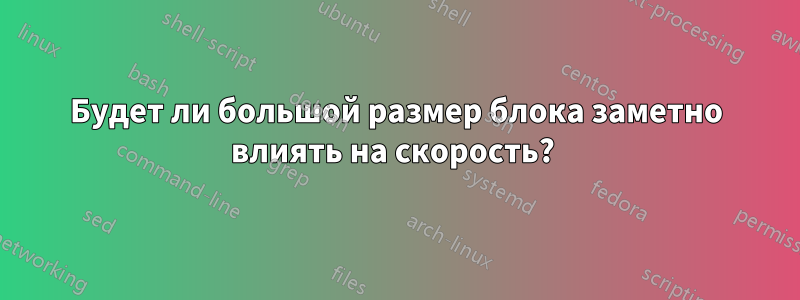 Будет ли большой размер блока заметно влиять на скорость? 