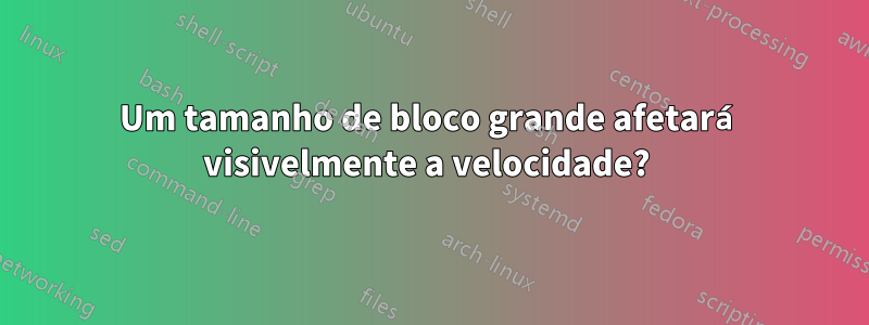 Um tamanho de bloco grande afetará visivelmente a velocidade? 