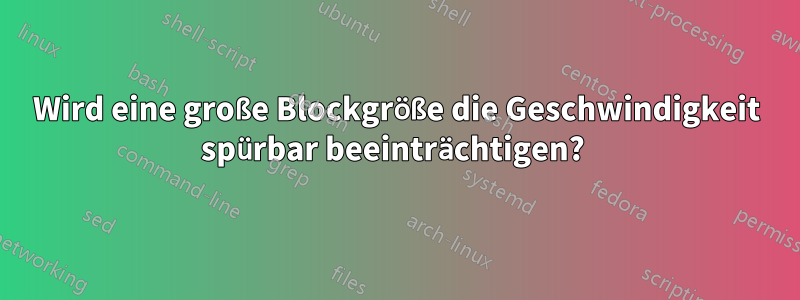 Wird eine große Blockgröße die Geschwindigkeit spürbar beeinträchtigen? 