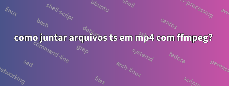 como juntar arquivos ts em mp4 com ffmpeg?