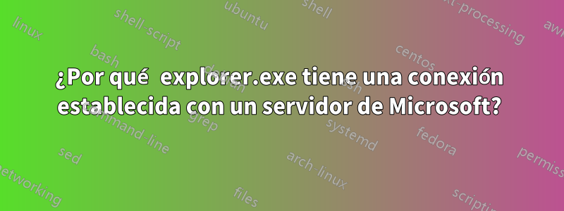 ¿Por qué explorer.exe tiene una conexión establecida con un servidor de Microsoft?