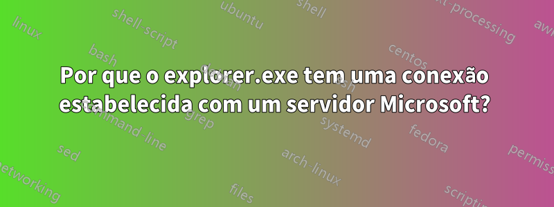 Por que o explorer.exe tem uma conexão estabelecida com um servidor Microsoft?