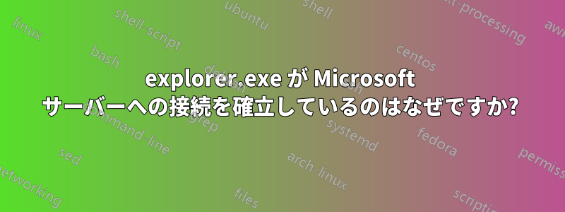 explorer.exe が Microsoft サーバーへの接続を確立しているのはなぜですか?