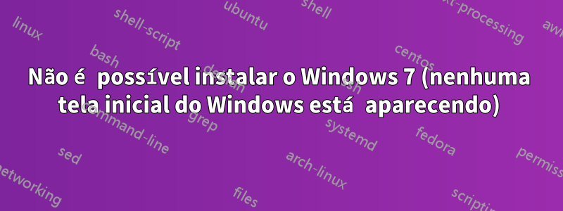 Não é possível instalar o Windows 7 (nenhuma tela inicial do Windows está aparecendo)