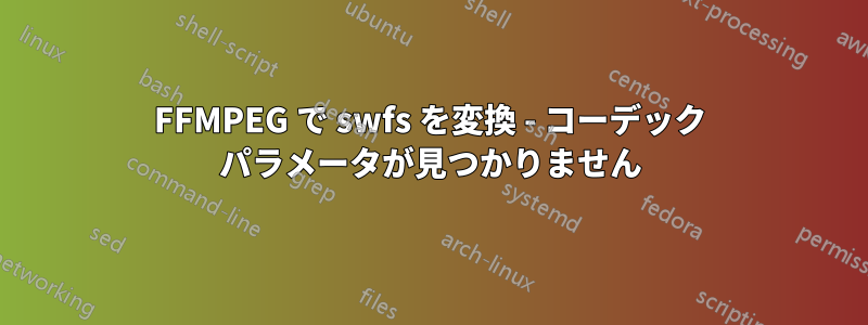 FFMPEG で swfs を変換 - コーデック パラメータが見つかりません