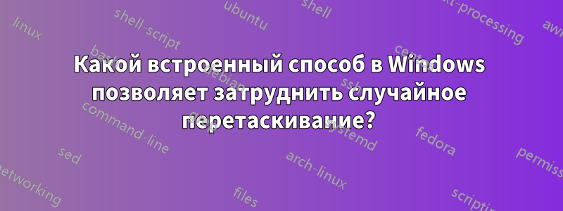 Какой встроенный способ в Windows позволяет затруднить случайное перетаскивание?