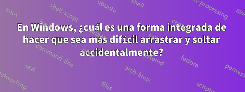 En Windows, ¿cuál es una forma integrada de hacer que sea más difícil arrastrar y soltar accidentalmente?