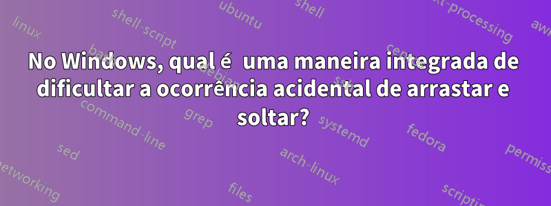 No Windows, qual é uma maneira integrada de dificultar a ocorrência acidental de arrastar e soltar?