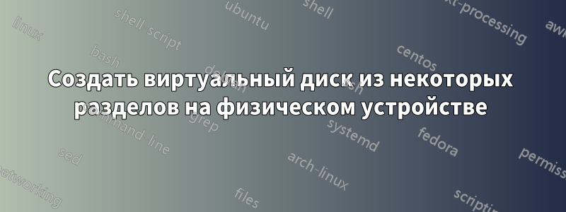 Создать виртуальный диск из некоторых разделов на физическом устройстве