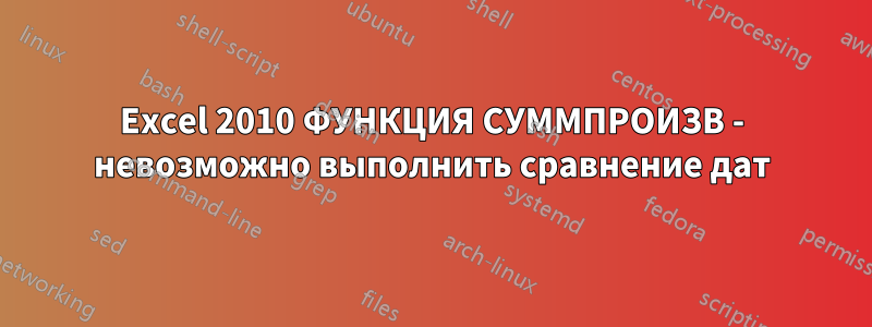 Excel 2010 ФУНКЦИЯ СУММПРОИЗВ - невозможно выполнить сравнение дат