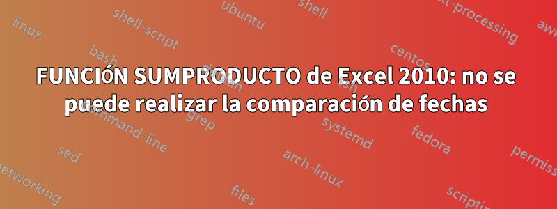 FUNCIÓN SUMPRODUCTO de Excel 2010: no se puede realizar la comparación de fechas