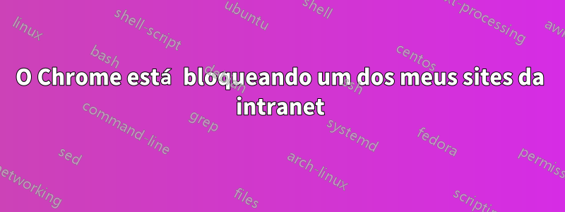 O Chrome está bloqueando um dos meus sites da intranet