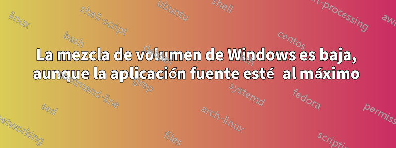 La mezcla de volumen de Windows es baja, aunque la aplicación fuente esté al máximo