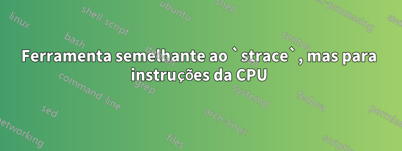 Ferramenta semelhante ao `strace`, mas para instruções da CPU