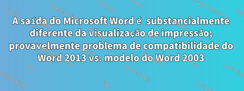 A saída do Microsoft Word é substancialmente diferente da visualização de impressão; provavelmente problema de compatibilidade do Word 2013 vs. modelo do Word 2003