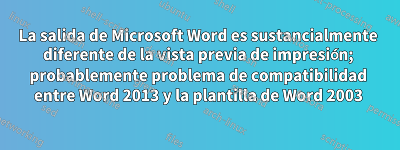 La salida de Microsoft Word es sustancialmente diferente de la vista previa de impresión; probablemente problema de compatibilidad entre Word 2013 y la plantilla de Word 2003