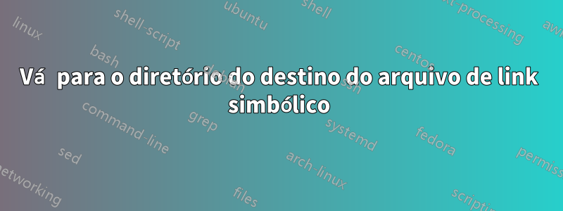 Vá para o diretório do destino do arquivo de link simbólico