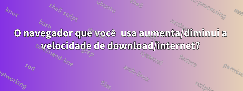 O navegador que você usa aumenta/diminui a velocidade de download/internet?