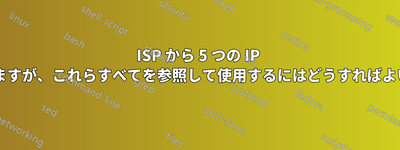 ISP から 5 つの IP を取得していますが、これらすべてを参照して使用するにはどうすればよいでしょうか?