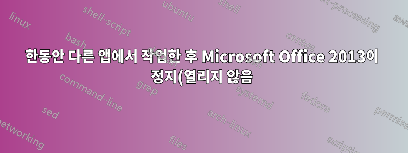 한동안 다른 앱에서 작업한 후 Microsoft Office 2013이 정지(열리지 않음)됨