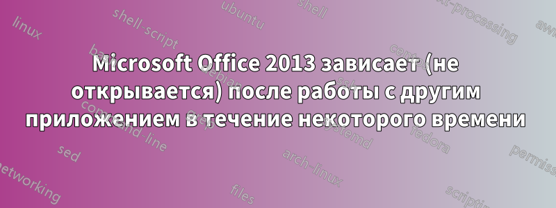 Microsoft Office 2013 зависает (не открывается) после работы с другим приложением в течение некоторого времени