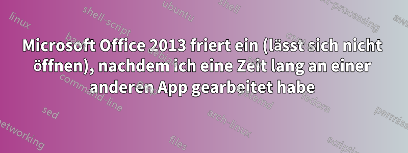 Microsoft Office 2013 friert ein (lässt sich nicht öffnen), nachdem ich eine Zeit lang an einer anderen App gearbeitet habe