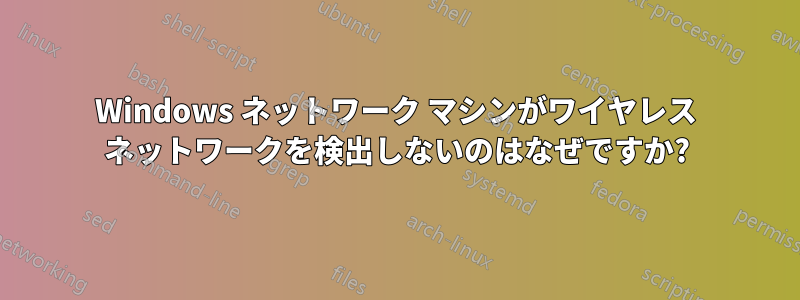 Windows ネットワーク マシンがワイヤレス ネットワークを検出しないのはなぜですか?