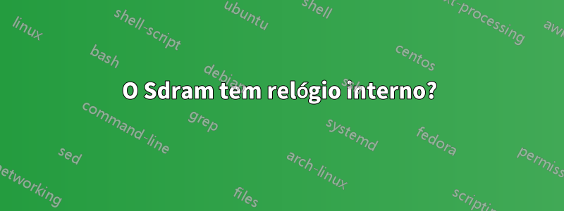 O Sdram tem relógio interno?