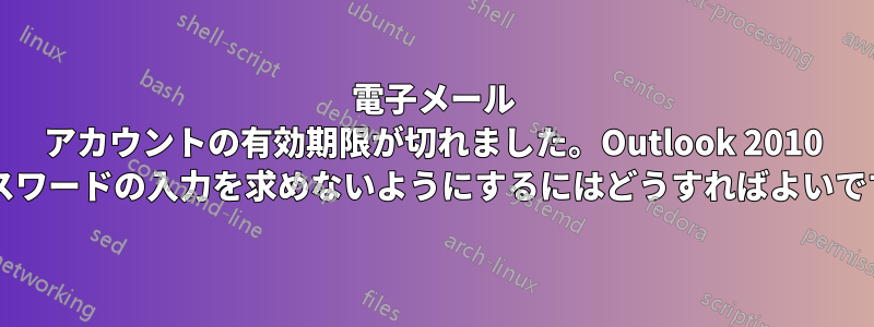 電子メール アカウントの有効期限が切れました。Outlook 2010 でパスワードの入力を求めないようにするにはどうすればよいですか?