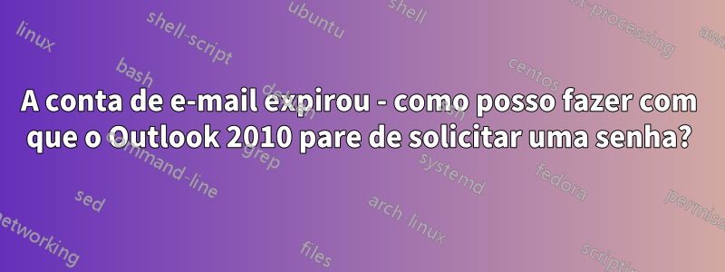 A conta de e-mail expirou - como posso fazer com que o Outlook 2010 pare de solicitar uma senha?