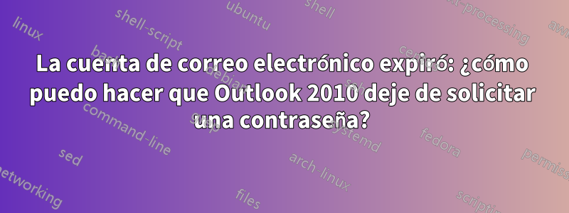 La cuenta de correo electrónico expiró: ¿cómo puedo hacer que Outlook 2010 deje de solicitar una contraseña?