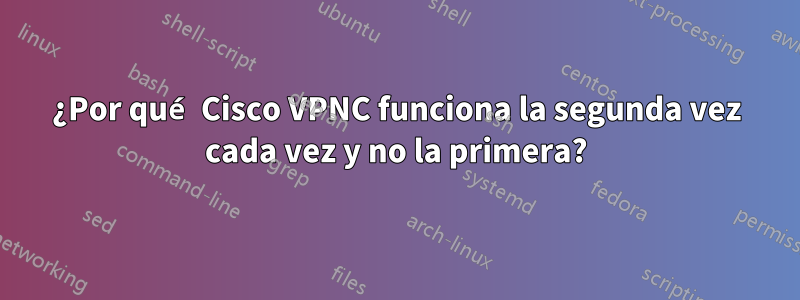 ¿Por qué Cisco VPNC funciona la segunda vez cada vez y no la primera?